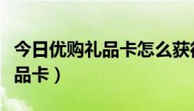今日优购礼品卡怎么获得（如何获得卓越网礼品卡）