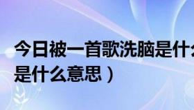 今日被一首歌洗脑是什么意思（洗脑歌的洗脑是什么意思）