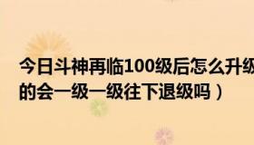 今日斗神再临100级后怎么升级（斗战神元神是怎么升上去的会一级一级往下退级吗）