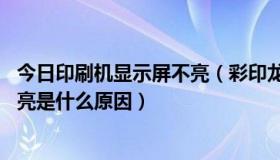 今日印刷机显示屏不亮（彩印龙名片机电源灯正常 显示屏不亮是什么原因）
