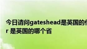 今日请问gateshead是英国的什么市 中文名tyne and wear 是英国的哪个省
