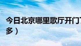 今日北京哪里歌厅开门了（北京哪里歌厅比较多）