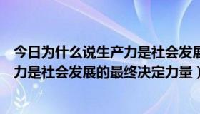 今日为什么说生产力是社会发展的决定因素（为什么说生产力是社会发展的最终决定力量）