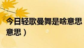 今日轻歌曼舞是啥意思（轻飞曼舞的曼是甚么意思）