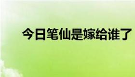 今日笔仙是嫁给谁了（笔仙是真的吗）