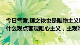 今日气者,理之依也是唯物主义吗（气者 理之依也,体现的是什么观点客观唯心主义，主观唯心主义）