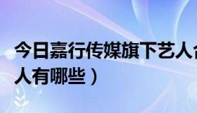 今日嘉行传媒旗下艺人合照（嘉行传媒旗下艺人有哪些）