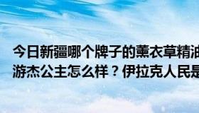今日新疆哪个牌子的薰衣草精油好？据说Iparhan品牌很大。游杰公主怎么样？伊拉克人民是芬芳的。