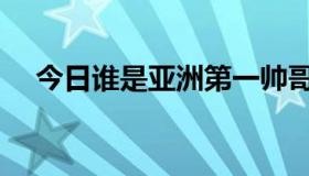 今日谁是亚洲第一帅哥（谁是亚伦卡特）