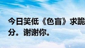 今日笑低《色盲》求跪求烧伤，符合要求加5分。谢谢你。