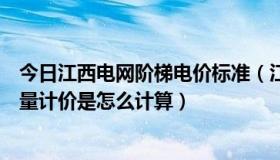 今日江西电网阶梯电价标准（江西九江阶梯电价标准和用电量计价是怎么计算）