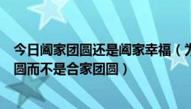 今日阖家团圆还是阖家幸福（为什么很多书上写的是阖家团圆而不是合家团圆）