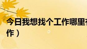 今日我想找个工作哪里有招工的（我想找个工作）