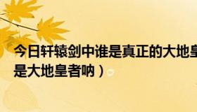 今日轩辕剑中谁是真正的大地皇者（《轩辕剑》里到底谁才是大地皇者呐）