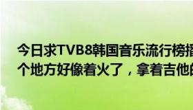 今日求TVB8韩国音乐流行榜播放的一首歌。MV开头，某个地方好像着火了，拿着吉他的男人冲了进来。