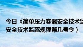 今日《简单压力容器安全技术监察规程》（固定式压力容器安全技术监察规程第几号令）