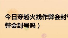 今日穿越火线作弊会封号吗知乎（穿越火线作弊会封号吗）