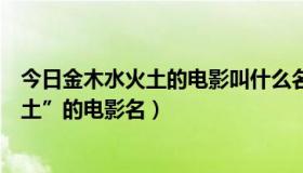 今日金木水火土的电影叫什么名字（求一部关于“金木水火土”的电影名）