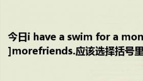 今日i have a swim for a month（youcanwish[for/in/to]morefriends.应该选择括号里面的那个）