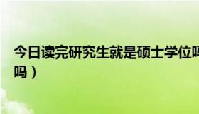 今日读完研究生就是硕士学位吗（读完研究生就是硕士学位吗）
