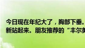今日现在年纪大了，胸部下垂。我想知道有没有办法让它重新站起来。朋友推荐的“丰尔美”有谁用过？