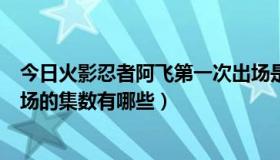 今日火影忍者阿飞第一次出场是在第几集（火影忍者阿飞出场的集数有哪些）