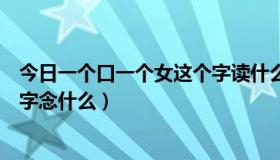 今日一个口一个女这个字读什么（一个口里面一个女，这个字念什么）