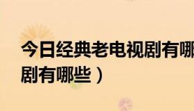 今日经典老电视剧有哪些80后（经典老电视剧有哪些）