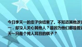 今日李天一的案子快结束了。不知道其他涉案人员的背景如何？为什么他们天天提李天一，却没人关心其他人？是因为他们都是普通人，还是因为他们的背景比李天一大，李天一只是个掩人耳目的棋子？