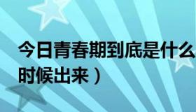 今日青春期到底是什么时候（青春期3下什么时候出来）