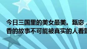 今日三国里的美女最美。甄宓，大乔和小乔，丢西姆和孙尚香的故事不可能被真实的人看到。请根据风情评论。