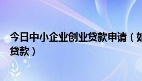 今日中小企业创业贷款申请（如何申请创业贷款，小微企业贷款）