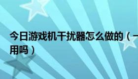 今日游戏机干扰器怎么做的（一网打尽游戏机用防干扰器有用吗）