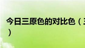 今日三原色的对比色（三原色的对比色是什么）