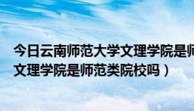 今日云南师范大学文理学院是师范类学校吗（云南师范大学文理学院是师范类院校吗）
