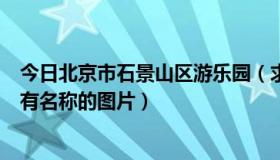 今日北京市石景山区游乐园（求北京石景山游乐园各个项目有名称的图片）