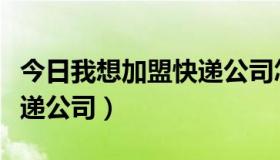 今日我想加盟快递公司怎么加盟（我想加盟快递公司）
