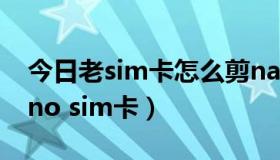 今日老sim卡怎么剪nano（怎样剪卡器剪nano sim卡）