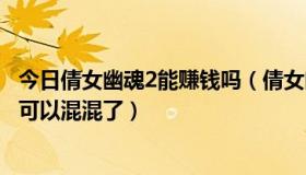 今日倩女幽魂2能赚钱吗（倩女幽魂2费钱吗好玩吗砸多少钱可以混混了）