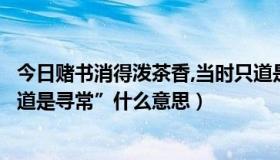 今日赌书消得泼茶香,当时只道是寻常是什么意思（“当时只道是寻常”什么意思）