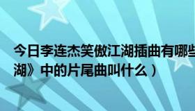 今日李连杰笑傲江湖插曲有哪些（李连杰演的那个《笑傲江湖》中的片尾曲叫什么）