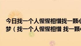 今日找一个人惺惺相惜找一颗心心相印我要握住一个最美的梦（找一个人惺惺相惜 找一颗心心心相印 是什么意思）