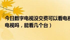 今日数字电视没交费可以看电视吗（数字电视不缴费还能看电视吗，能看几个台）