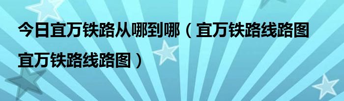 今日宜万铁路从哪到哪（宜万铁路线路图|宜万铁路线路图）