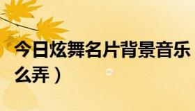 今日炫舞名片背景音乐（炫舞名片背景音乐怎么弄）
