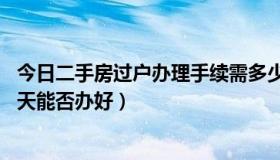 今日二手房过户办理手续需多少天（二手房过户需要几天 当天能否办好）