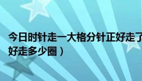 今日时针走一大格分针正好走了几圈（时针走一大格,分针正好走多少圈）