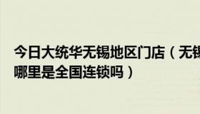 今日大统华无锡地区门店（无锡大统华现有几家超市分别在哪里是全国连锁吗）