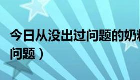 今日从没出过问题的奶粉（现在什么奶粉没有问题）