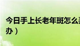 今日手上长老年斑怎么弄（手上长老年斑怎么办）
